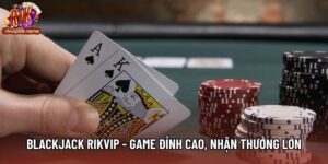 Blackjack Rikvip - Tựa Game Đỉnh Cao Với Cơ Hội Nhận Thưởng Lớn