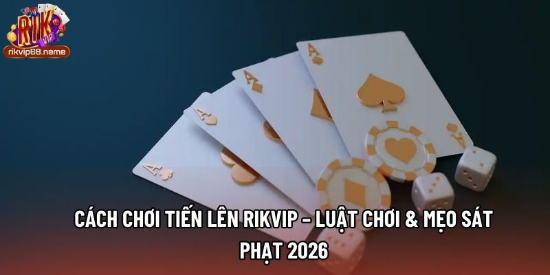 Cách Chơi Tiến Lên Rikvip – Luật Chơi & Mẹo Sát Phạt 2026