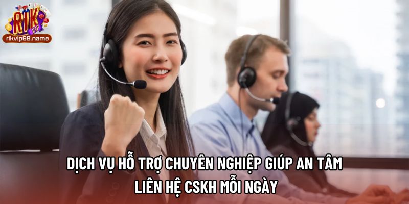 Dịch vụ hỗ trợ chuyên nghiệp giúp an tâm liên hệ CSKH mỗi ngày