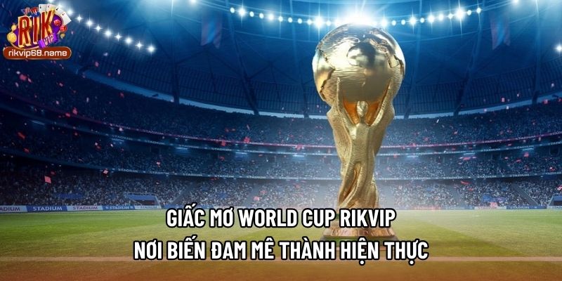 Giấc Mơ World Cup Rikvip - Nơi Biến Đam Mê Thành Hiện Thực