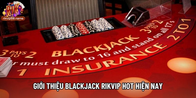 Giới thiệu Blackjack Rikvip hot hiện nay