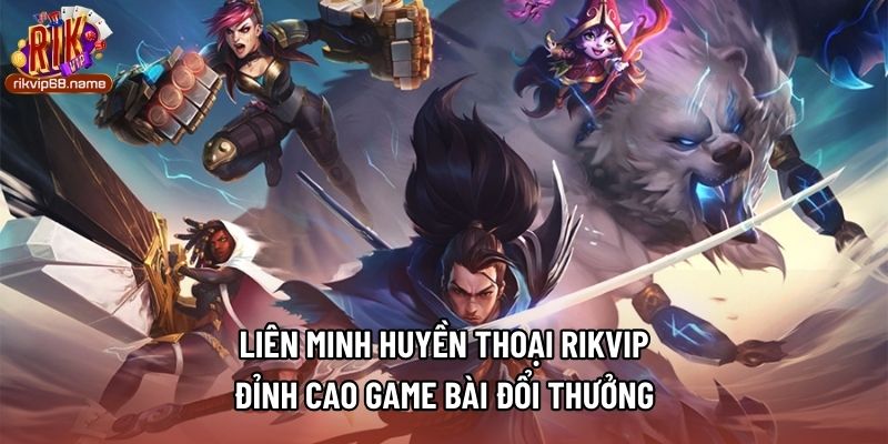 Liên Minh Huyền Thoại Rikvip - Đỉnh Cao Game Bài Đổi Thưởng
