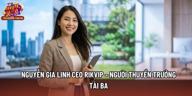 Nguyễn Gia Linh CEO Rikvip – Người Thuyền Trưởng Tài Ba