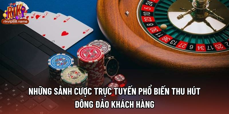 Những sảnh cược trực tuyến phổ biến thu hút đông đảo khách hàng 