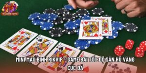 Mini Mậu Binh Rikvip – Game Bài Tốc Độ Săn Hũ Vàng Cực Đã